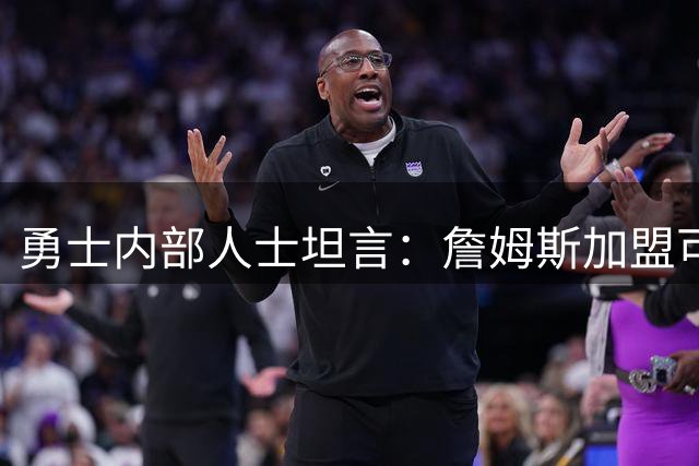 勇士内部人士坦言：詹姆斯加盟可能性微乎其微 未获实质性接触信号